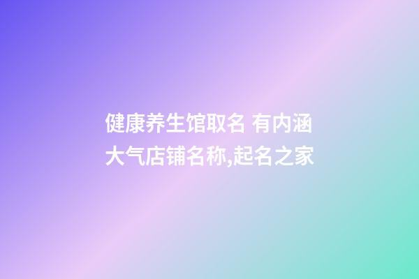 健康养生馆取名 有内涵大气店铺名称,起名之家-第1张-店铺起名-玄机派